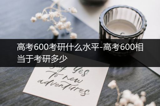 高考600考研什么水平-高考600相当于考研多少