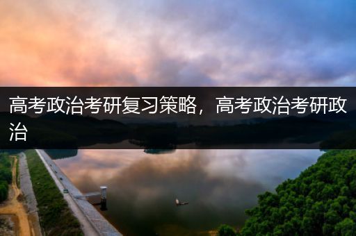 高考政治考研复习策略，高考政治考研政治