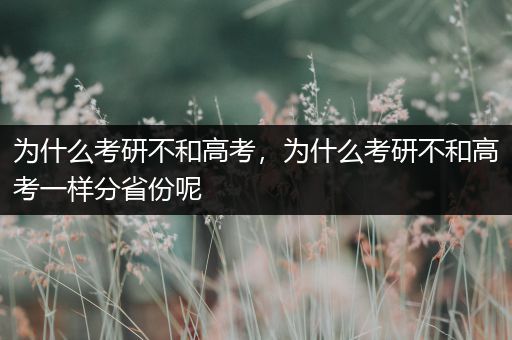 为什么考研不和高考，为什么考研不和高考一样分省份呢