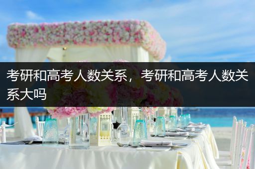 考研和高考人数关系，考研和高考人数关系大吗