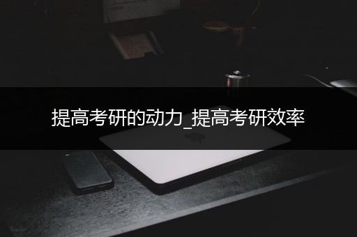 提高考研的动力_提高考研效率