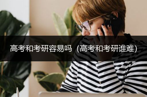 高考和考研容易吗（高考和考研谁难）