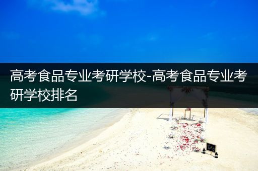 高考食品专业考研学校-高考食品专业考研学校排名