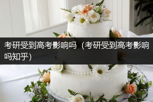 考研受到高考影响吗（考研受到高考影响吗知乎）