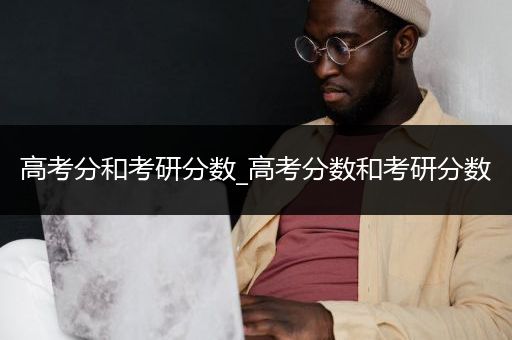 高考分和考研分数_高考分数和考研分数