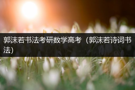郭沫若书法考研数学高考（郭沫若诗词书法）