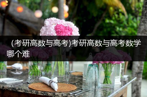 （考研高数与高考)考研高数与高考数学哪个难