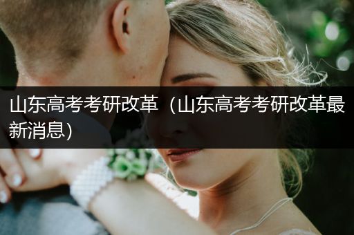 山东高考考研改革（山东高考考研改革最新消息）