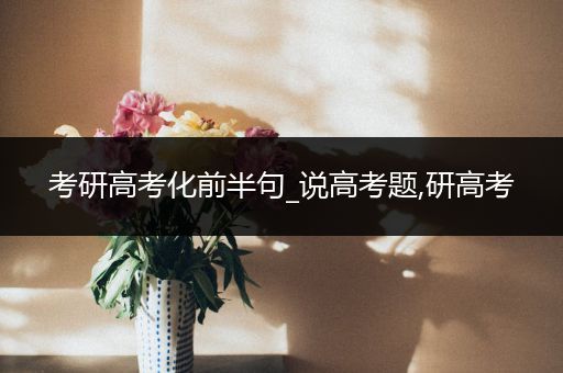 考研高考化前半句_说高考题,研高考