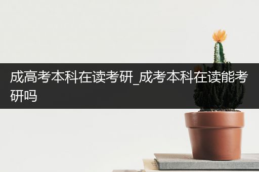 成高考本科在读考研_成考本科在读能考研吗