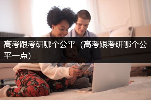高考跟考研哪个公平（高考跟考研哪个公平一点）
