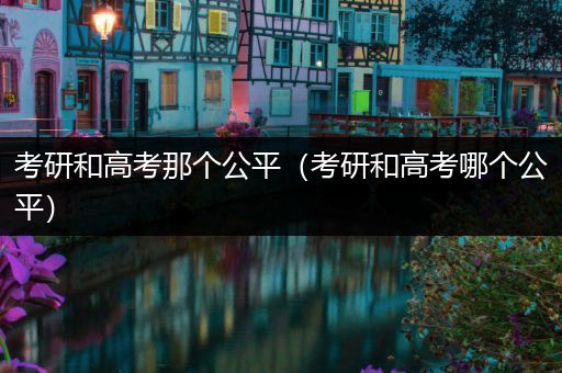 考研和高考那个公平（考研和高考哪个公平）