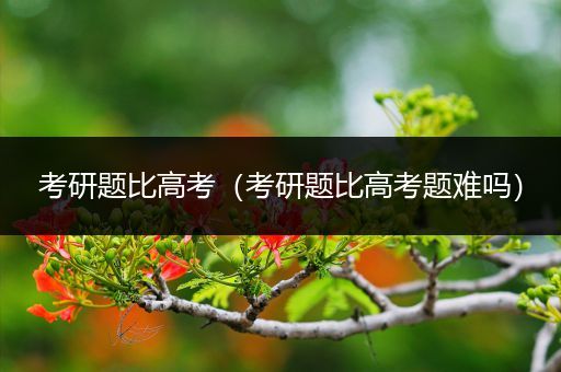 考研题比高考（考研题比高考题难吗）