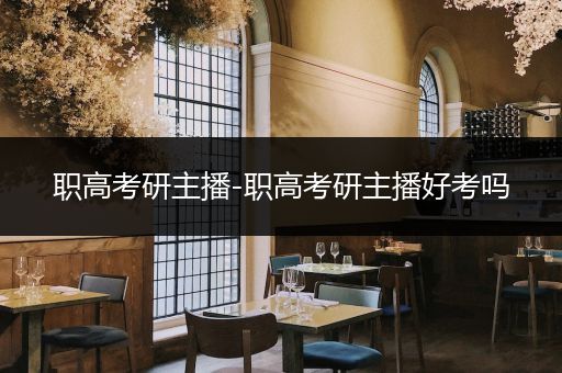 职高考研主播-职高考研主播好考吗