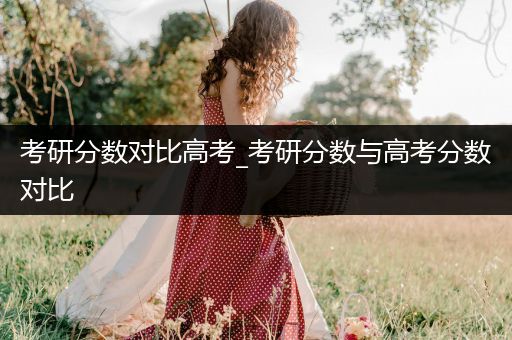 考研分数对比高考_考研分数与高考分数对比