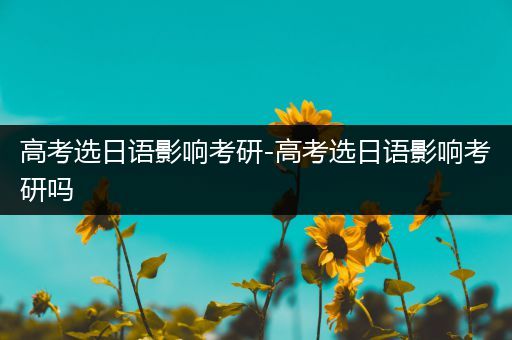 高考选日语影响考研-高考选日语影响考研吗