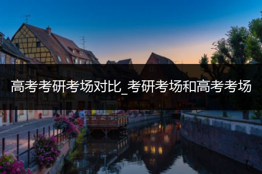 高考考研考场对比_考研考场和高考考场
