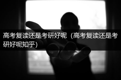 高考复读还是考研好呢（高考复读还是考研好呢知乎）