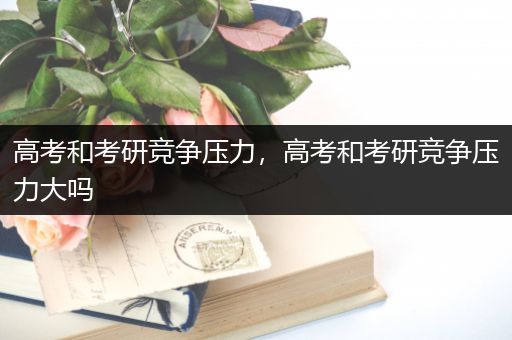 高考和考研竞争压力，高考和考研竞争压力大吗