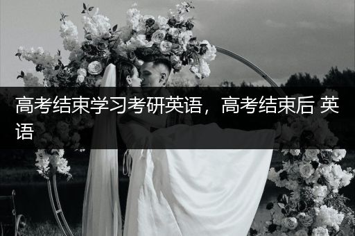 高考结束学习考研英语，高考结束后 英语