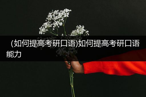 （如何提高考研口语)如何提高考研口语能力
