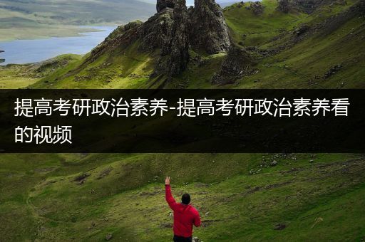提高考研政治素养-提高考研政治素养看的视频
