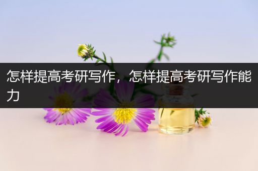 怎样提高考研写作，怎样提高考研写作能力