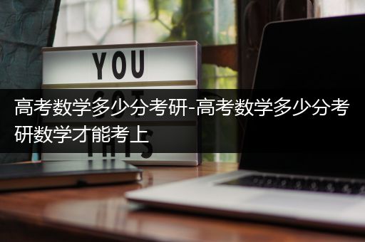 高考数学多少分考研-高考数学多少分考研数学才能考上