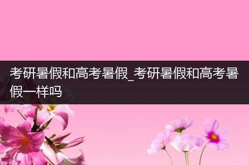 考研暑假和高考暑假_考研暑假和高考暑假一样吗