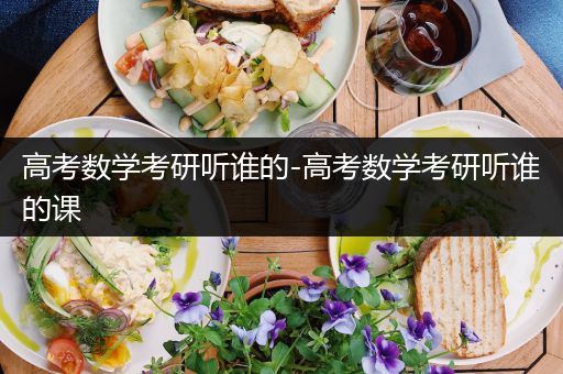 高考数学考研听谁的-高考数学考研听谁的课