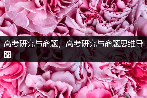高考研究与命题，高考研究与命题思维导图