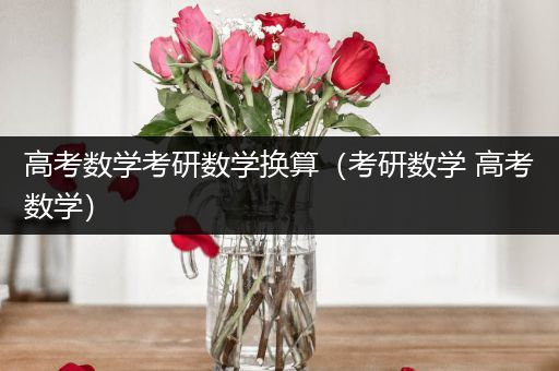 高考数学考研数学换算（考研数学 高考数学）