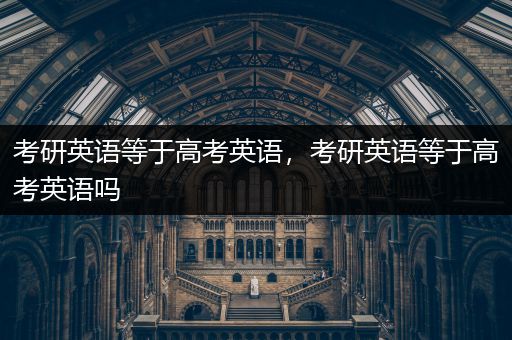 考研英语等于高考英语，考研英语等于高考英语吗