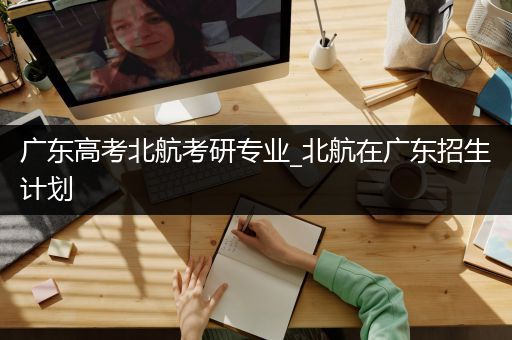 广东高考北航考研专业_北航在广东招生计划