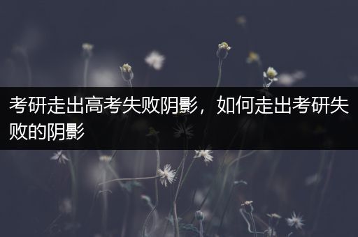 考研走出高考失败阴影，如何走出考研失败的阴影