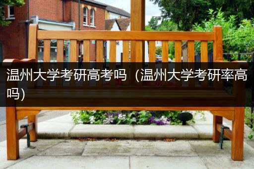 温州大学考研高考吗（温州大学考研率高吗）