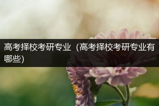 高考择校考研专业（高考择校考研专业有哪些）
