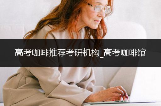 高考咖啡推荐考研机构_高考咖啡馆