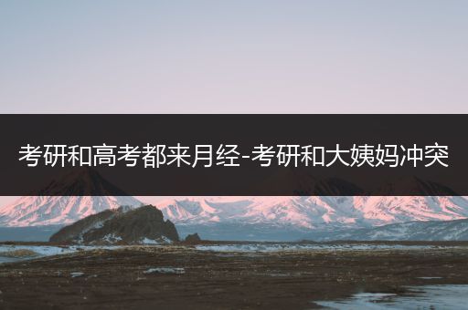 考研和高考都来月经-考研和大姨妈冲突