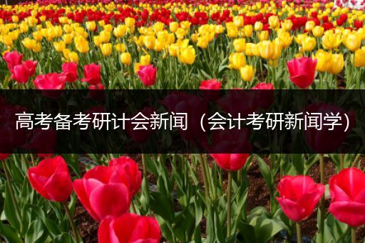 高考备考研计会新闻（会计考研新闻学）