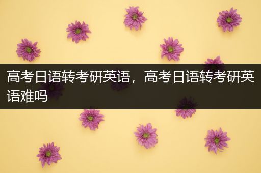 高考日语转考研英语，高考日语转考研英语难吗