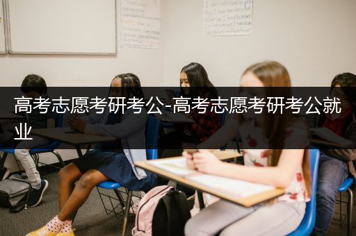 高考志愿考研考公-高考志愿考研考公就业