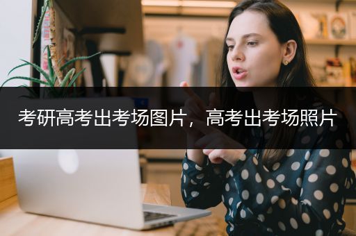 考研高考出考场图片，高考出考场照片