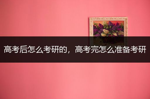 高考后怎么考研的，高考完怎么准备考研