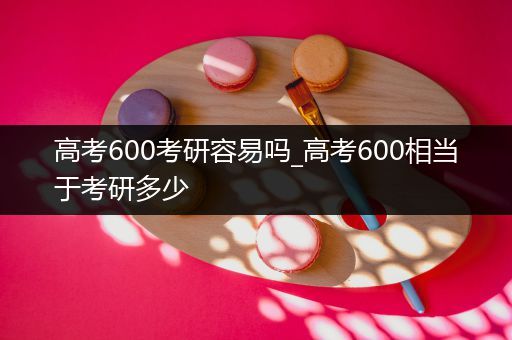 高考600考研容易吗_高考600相当于考研多少