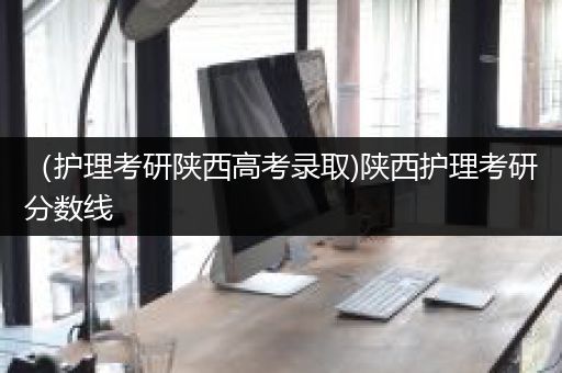 （护理考研陕西高考录取)陕西护理考研分数线