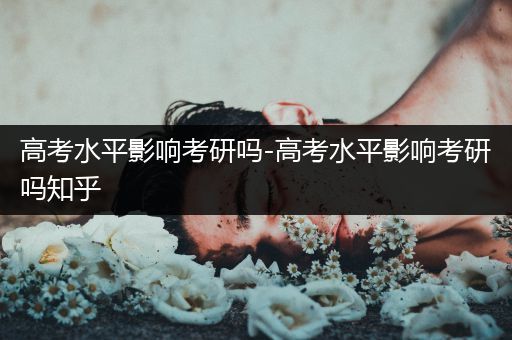 高考水平影响考研吗-高考水平影响考研吗知乎