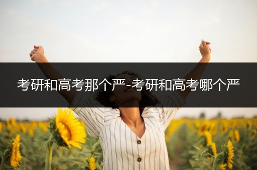 考研和高考那个严-考研和高考哪个严