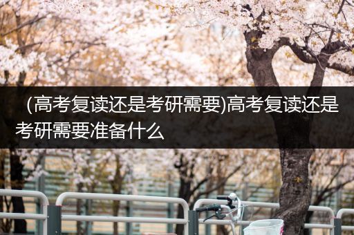 （高考复读还是考研需要)高考复读还是考研需要准备什么