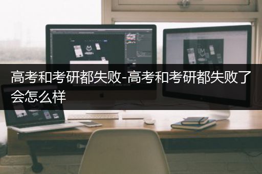 高考和考研都失败-高考和考研都失败了会怎么样